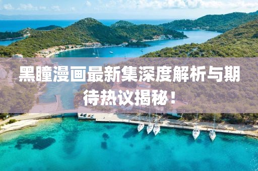 黑瞳漫画最新集深度解析与期待热议揭秘！