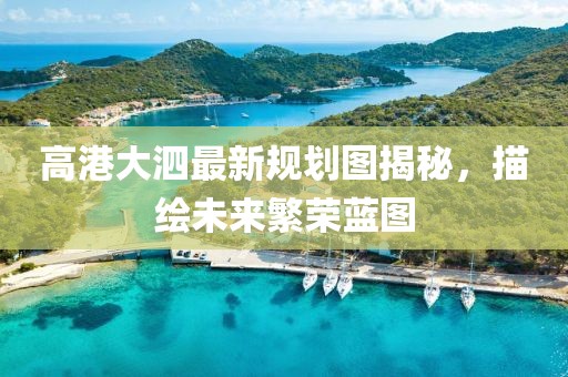 高港大泗最新规划图揭秘，描绘未来繁荣蓝图