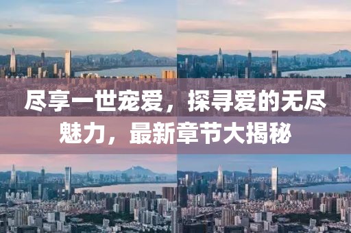 尽享一世宠爱，探寻爱的无尽魅力，最新章节大揭秘