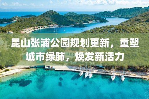 昆山张浦公园规划更新，重塑城市绿肺，焕发新活力