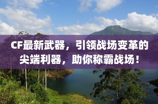 CF最新武器，引领战场变革的尖端利器，助你称霸战场！
