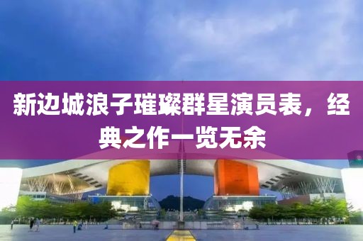 新边城浪子璀璨群星演员表，经典之作一览无余