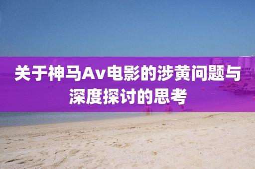 关于神马Av电影的涉黄问题与深度探讨的思考