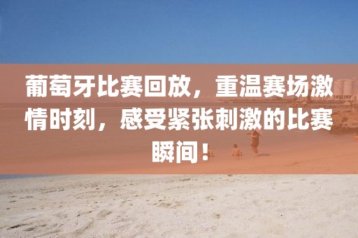 葡萄牙比赛回放，重温赛场激情时刻，感受紧张刺激的比赛瞬间！