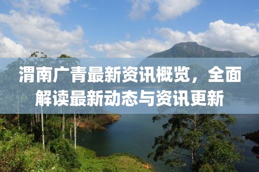 渭南广青最新资讯概览，全面解读最新动态与资讯更新