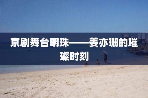京剧舞台明珠——姜亦珊的璀璨时刻
