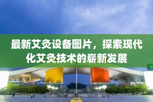 最新艾灸设备图片，探索现代化艾灸技术的崭新发展