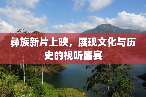 彝族新片上映，展现文化与历史的视听盛宴