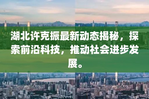 湖北许克振最新动态揭秘，探索前沿科技，推动社会进步发展。