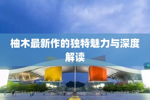 柚木最新作的独特魅力与深度解读