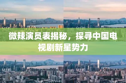 微辣演员表揭秘，探寻中国电视剧新星势力