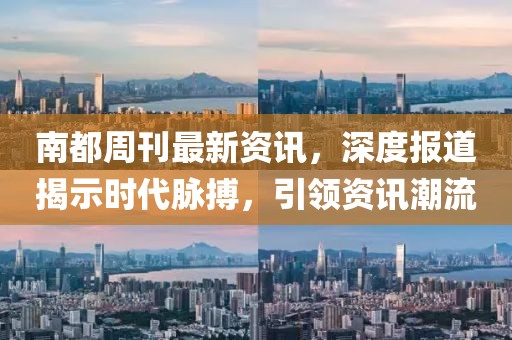 南都周刊最新资讯，深度报道揭示时代脉搏，引领资讯潮流