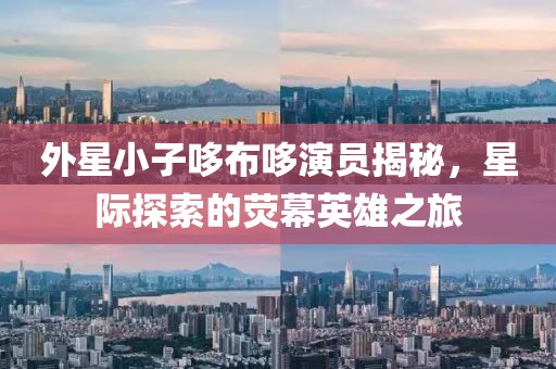 外星小子哆布哆演员揭秘，星际探索的荧幕英雄之旅