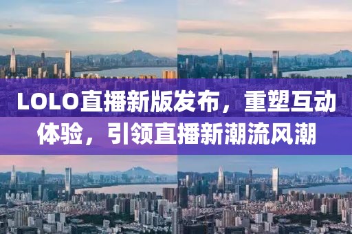 LOLO直播新版发布，重塑互动体验，引领直播新潮流风潮
