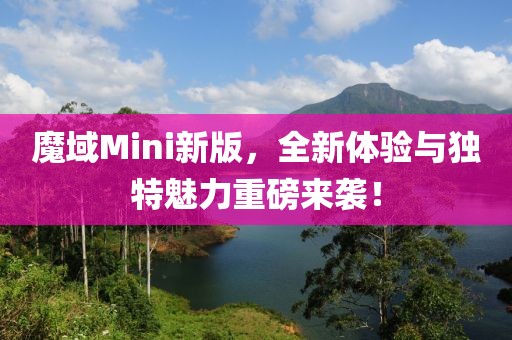 魔域Mini新版，全新体验与独特魅力重磅来袭！