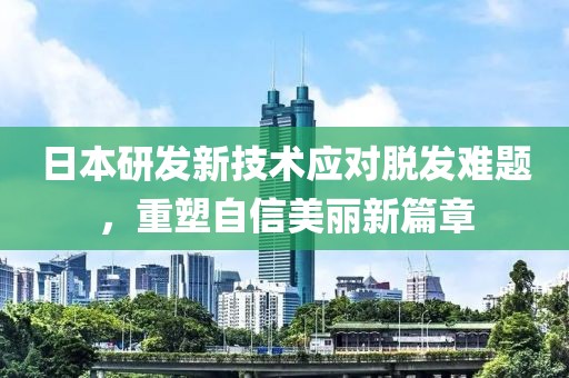 日本研发新技术应对脱发难题，重塑自信美丽新篇章