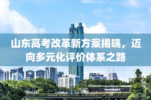 山东高考改革新方案揭晓，迈向多元化评价体系之路