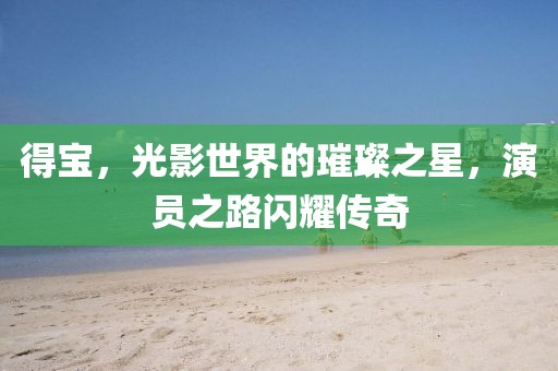 得宝，光影世界的璀璨之星，演员之路闪耀传奇