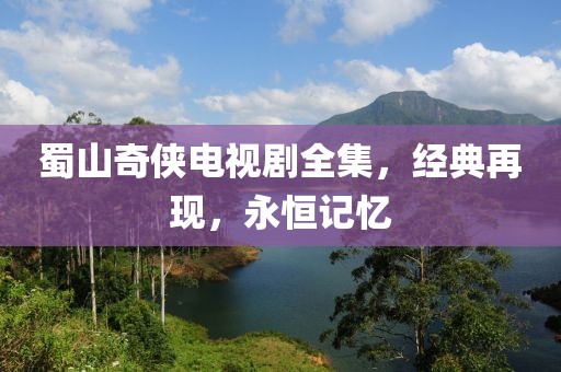 蜀山奇侠电视剧全集，经典再现，永恒记忆