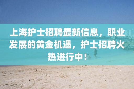 上海护士招聘最新信息，职业发展的黄金机遇，护士招聘火热进行中！