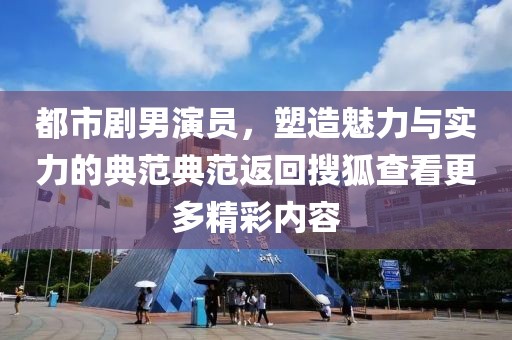 都市剧男演员，塑造魅力与实力的典范典范返回搜狐查看更多精彩内容
