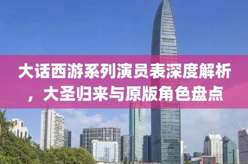 大话西游系列演员表深度解析，大圣归来与原版角色盘点