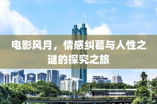 电影风月，情感纠葛与人性之谜的探究之旅