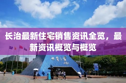 长治最新住宅销售资讯全览，最新资讯概览与概览
