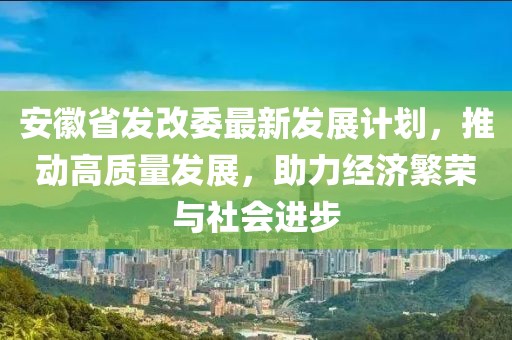 安徽省发改委最新发展计划，推动高质量发展，助力经济繁荣与社会进步