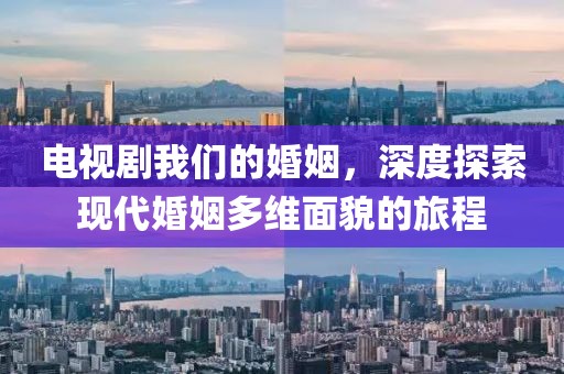 电视剧我们的婚姻，深度探索现代婚姻多维面貌的旅程
