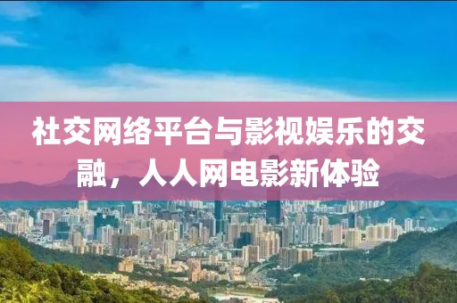 社交网络平台与影视娱乐的交融，人人网电影新体验