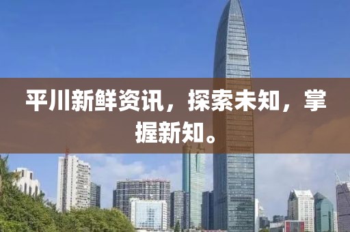 平川新鲜资讯，探索未知，掌握新知。