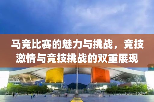 马竞比赛的魅力与挑战，竞技激情与竞技挑战的双重展现