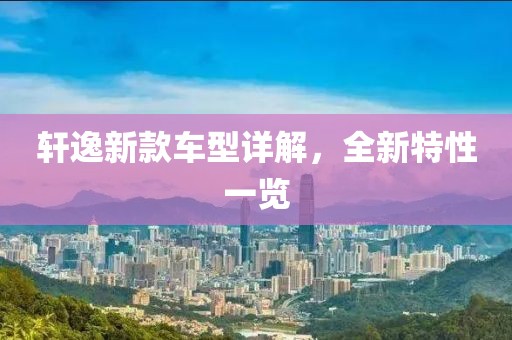 轩逸新款车型详解，全新特性一览
