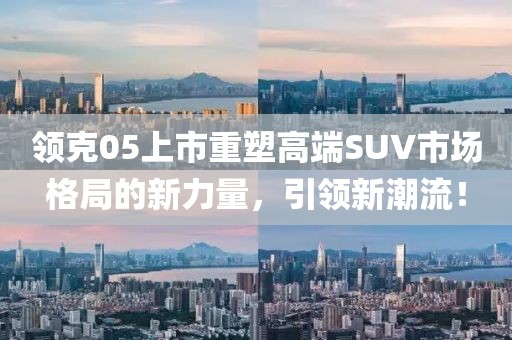 领克05上市重塑高端SUV市场格局的新力量，引领新潮流！