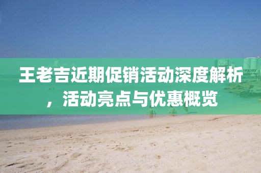 王老吉近期促销活动深度解析，活动亮点与优惠概览