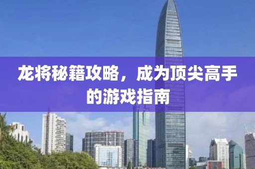 龙将秘籍攻略，成为顶尖高手的游戏指南