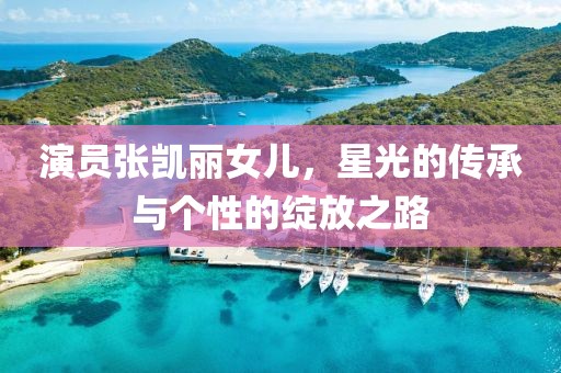演员张凯丽女儿，星光的传承与个性的绽放之路