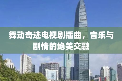 舞动奇迹电视剧插曲，音乐与剧情的绝美交融
