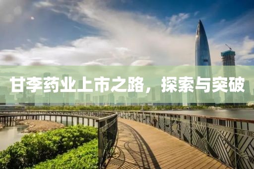 甘李药业上市之路，探索与突破