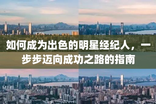 如何成为出色的明星经纪人，一步步迈向成功之路的指南