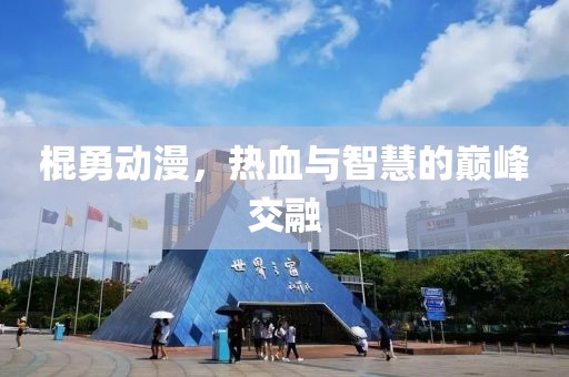 棍勇动漫，热血与智慧的巅峰交融