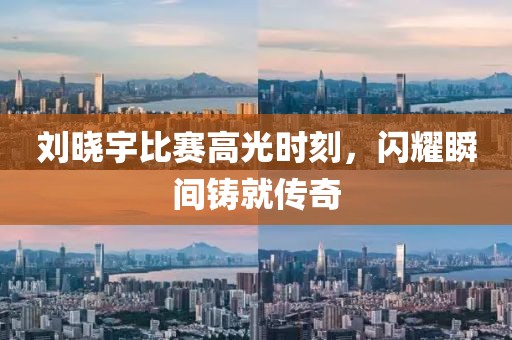 刘晓宇比赛高光时刻，闪耀瞬间铸就传奇