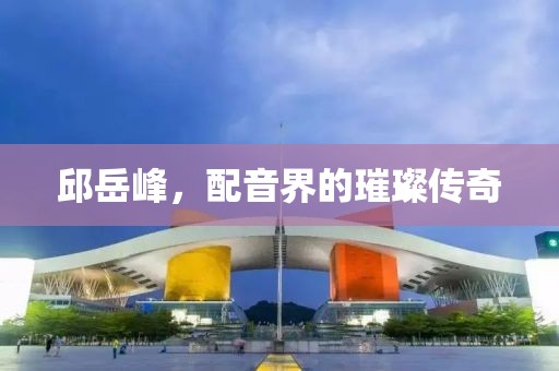 邱岳峰，配音界的璀璨传奇