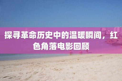 探寻革命历史中的温暖瞬间，红色角落电影回顾