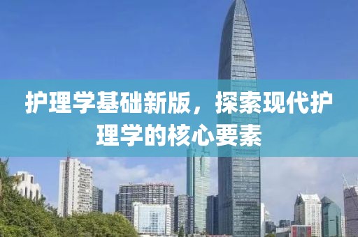 护理学基础新版，探索现代护理学的核心要素