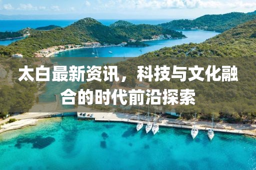 太白最新资讯，科技与文化融合的时代前沿探索