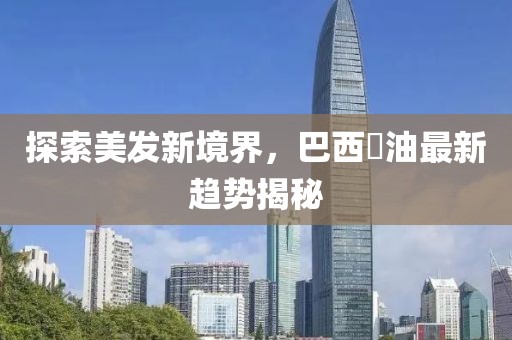 探索美发新境界，巴西焗油最新趋势揭秘