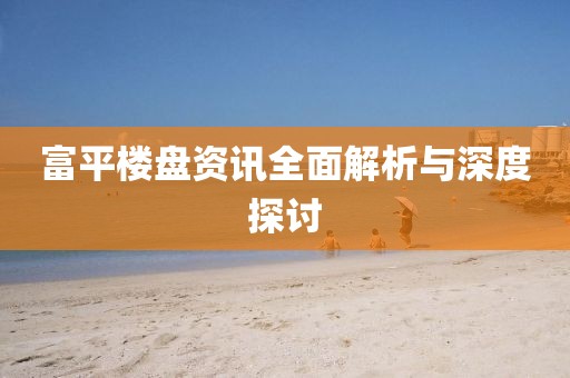 富平楼盘资讯全面解析与深度探讨