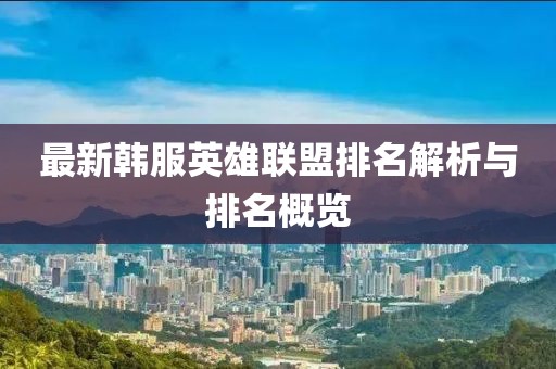最新韩服英雄联盟排名解析与排名概览